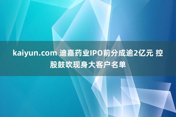 kaiyun.com 迪嘉药业IPO前分成逾2亿元 控股鼓吹现身大客户名单