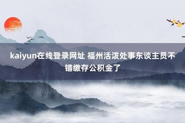 kaiyun在线登录网址 福州活泼处事东谈主员不错缴存公积金了