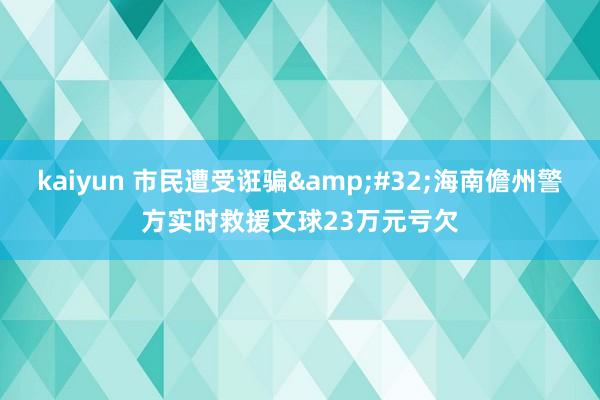 kaiyun 市民遭受诳骗&#32;海南儋州警方实时救援文球23万元亏欠