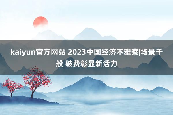 kaiyun官方网站 2023中国经济不雅察|场景千般 破费彰显新活力