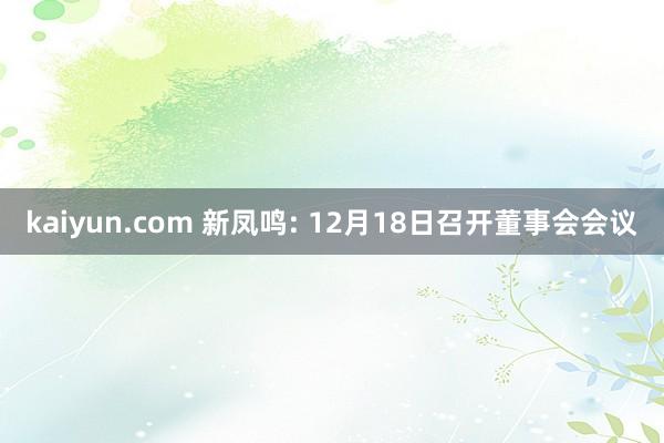 kaiyun.com 新凤鸣: 12月18日召开董事会会议