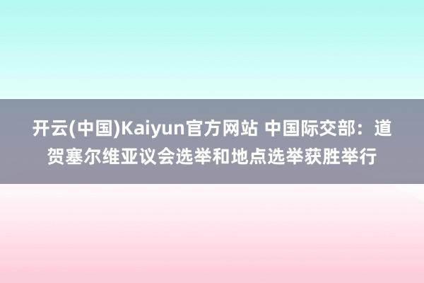 开云(中国)Kaiyun官方网站 中国际交部：道贺塞尔维亚议会选举和地点选举获胜举行