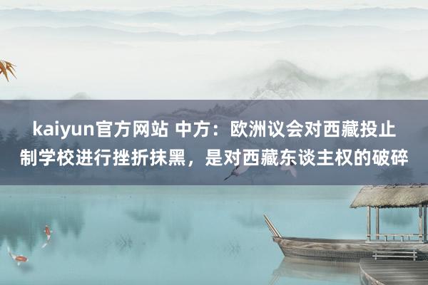 kaiyun官方网站 中方：欧洲议会对西藏投止制学校进行挫折抹黑，是对西藏东谈主权的破碎