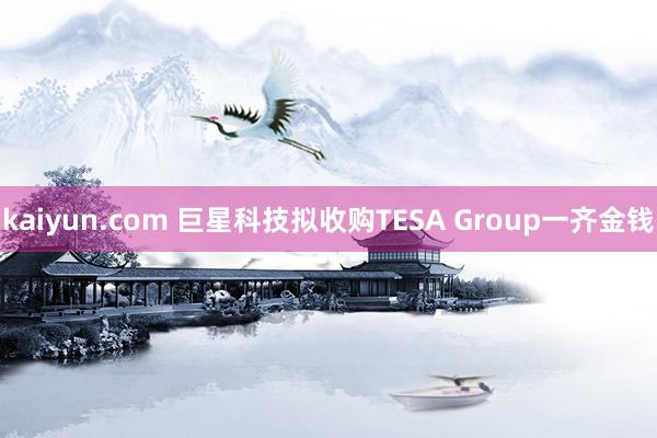 kaiyun.com 巨星科技拟收购TESA Group一齐金钱