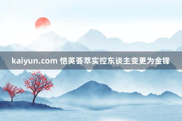 kaiyun.com 恺英荟萃实控东谈主变更为金锋