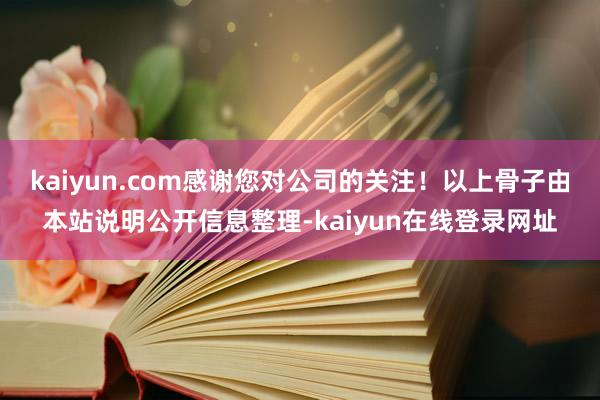 kaiyun.com感谢您对公司的关注！以上骨子由本站说明公开信息整理-kaiyun在线登录网址