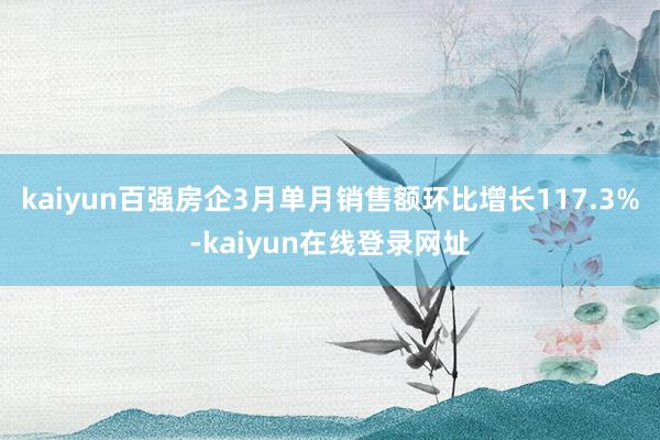 kaiyun百强房企3月单月销售额环比增长117.3%-kaiyun在线登录网址