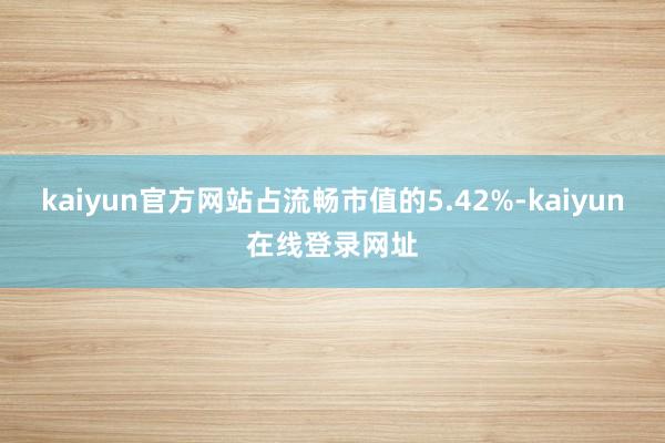 kaiyun官方网站占流畅市值的5.42%-kaiyun在线登录网址