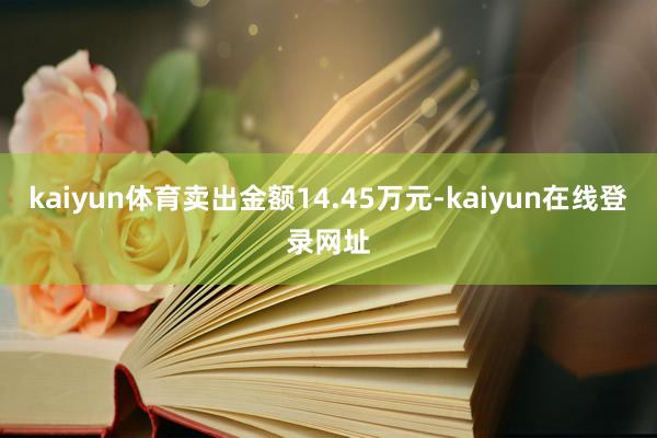 kaiyun体育卖出金额14.45万元-kaiyun在线登录网址