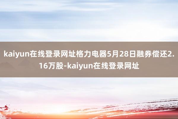 kaiyun在线登录网址格力电器5月28日融券偿还2.16万股-kaiyun在线登录网址