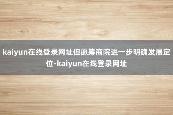 kaiyun在线登录网址但愿筹商院进一步明确发展定位-kaiyun在线登录网址