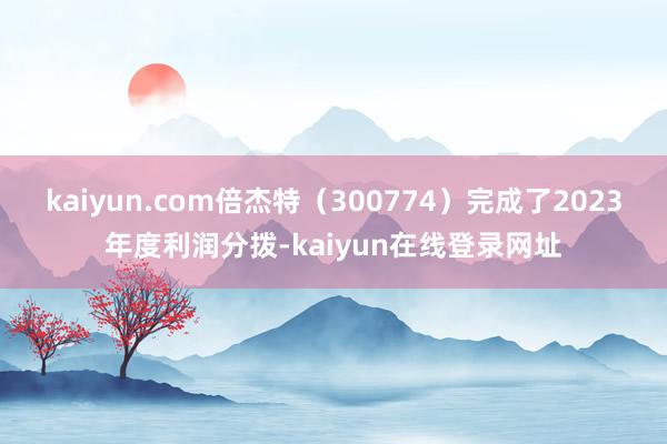 kaiyun.com倍杰特（300774）完成了2023年度利润分拨-kaiyun在线登录网址