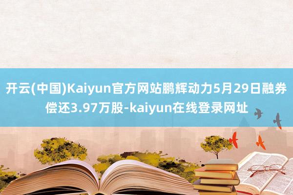 开云(中国)Kaiyun官方网站鹏辉动力5月29日融券偿还3.97万股-kaiyun在线登录网址