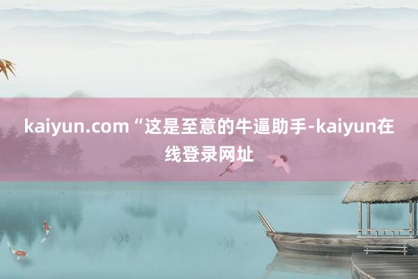 kaiyun.com“这是至意的牛逼助手-kaiyun在线登录网址