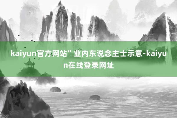 kaiyun官方网站”业内东说念主士示意-kaiyun在线登录网址