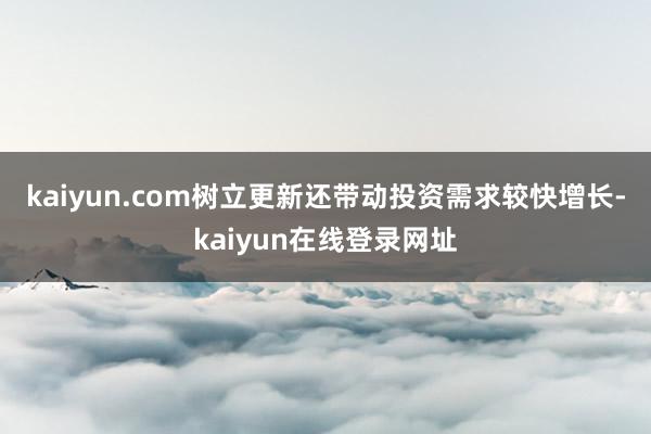 kaiyun.com　　树立更新还带动投资需求较快增长-kaiyun在线登录网址