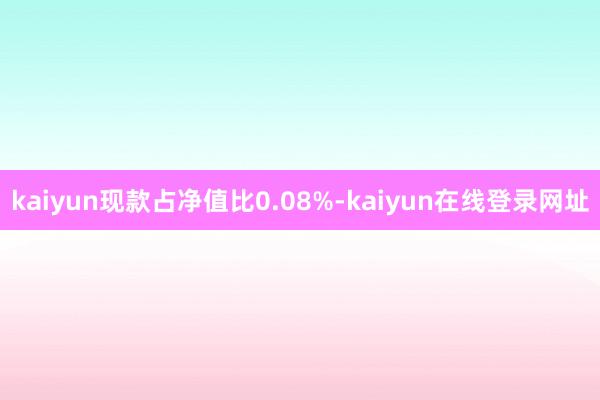 kaiyun现款占净值比0.08%-kaiyun在线登录网址