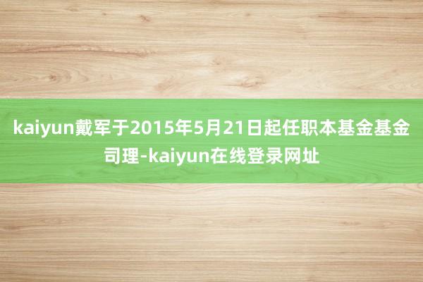 kaiyun戴军于2015年5月21日起任职本基金基金司理-kaiyun在线登录网址