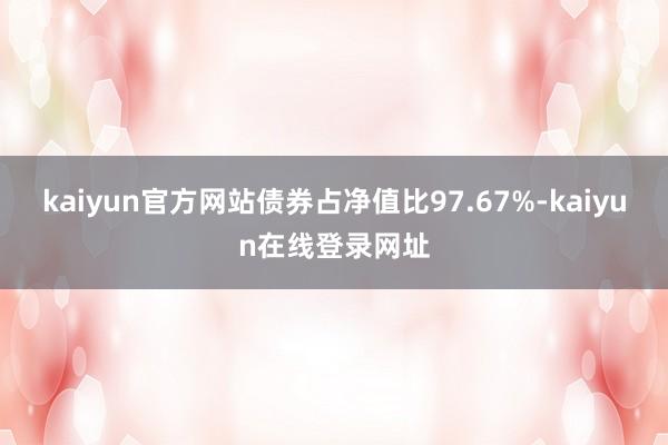 kaiyun官方网站债券占净值比97.67%-kaiyun在线登录网址