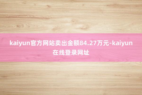 kaiyun官方网站卖出金额84.27万元-kaiyun在线登录网址