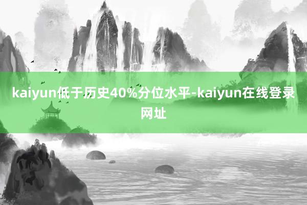 kaiyun低于历史40%分位水平-kaiyun在线登录网址