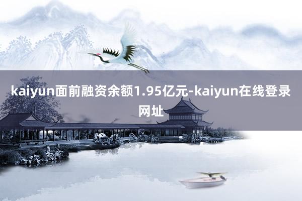 kaiyun面前融资余额1.95亿元-kaiyun在线登录网址