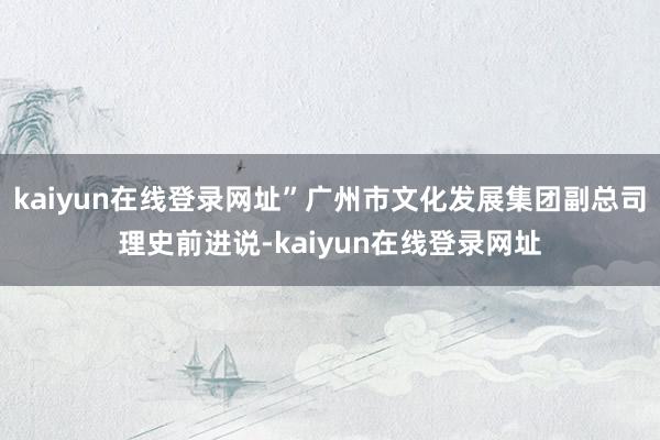 kaiyun在线登录网址”广州市文化发展集团副总司理史前进说-kaiyun在线登录网址