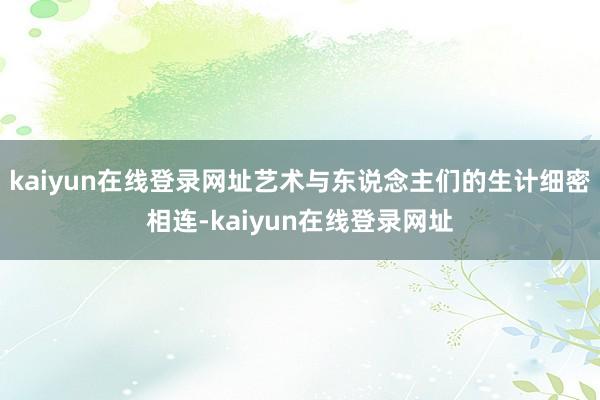 kaiyun在线登录网址艺术与东说念主们的生计细密相连-kaiyun在线登录网址