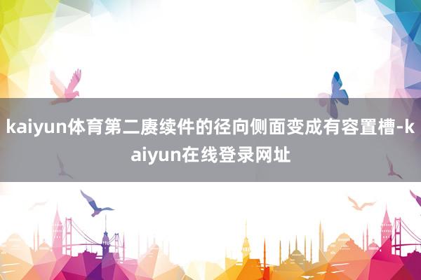 kaiyun体育第二赓续件的径向侧面变成有容置槽-kaiyun在线登录网址