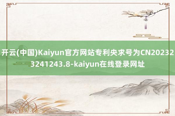 开云(中国)Kaiyun官方网站专利央求号为CN202323241243.8-kaiyun在线登录网址