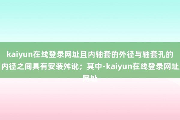 kaiyun在线登录网址且内轴套的外径与轴套孔的内径之间具有安装舛讹；其中-kaiyun在线登录网址