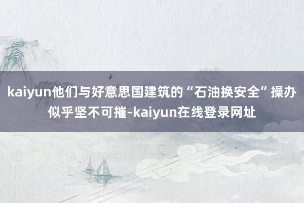 kaiyun他们与好意思国建筑的“石油换安全”操办似乎坚不可摧-kaiyun在线登录网址