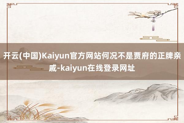 开云(中国)Kaiyun官方网站何况不是贾府的正牌亲戚-kaiyun在线登录网址