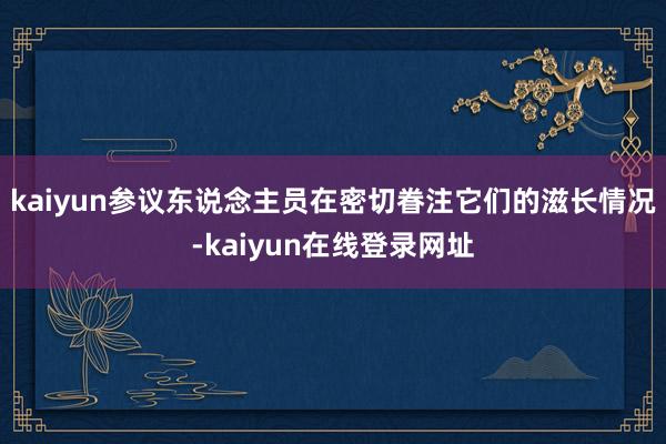 kaiyun参议东说念主员在密切眷注它们的滋长情况-kaiyun在线登录网址