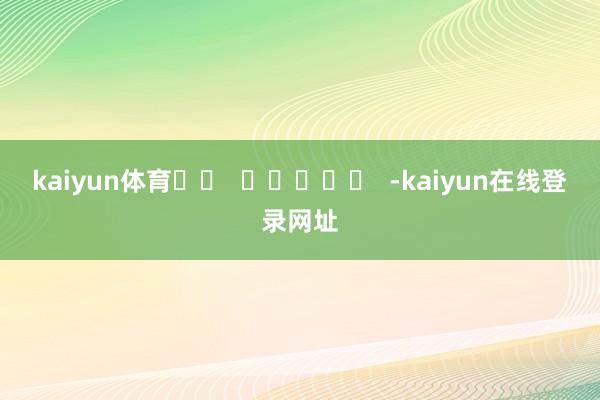 kaiyun体育		  					  -kaiyun在线登录网址