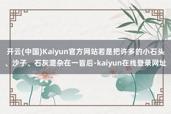 开云(中国)Kaiyun官方网站若是把许多的小石头、沙子、石灰混杂在一皆后-kaiyun在线登录网址