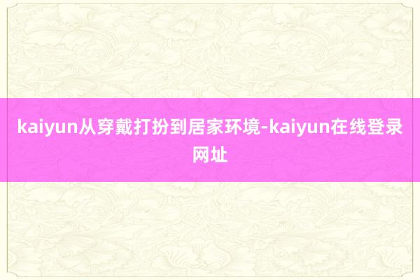 kaiyun从穿戴打扮到居家环境-kaiyun在线登录网址