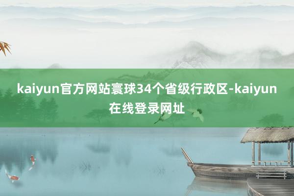 kaiyun官方网站寰球34个省级行政区-kaiyun在线登录网址