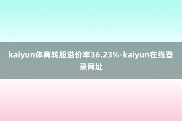 kaiyun体育转股溢价率36.23%-kaiyun在线登录网址