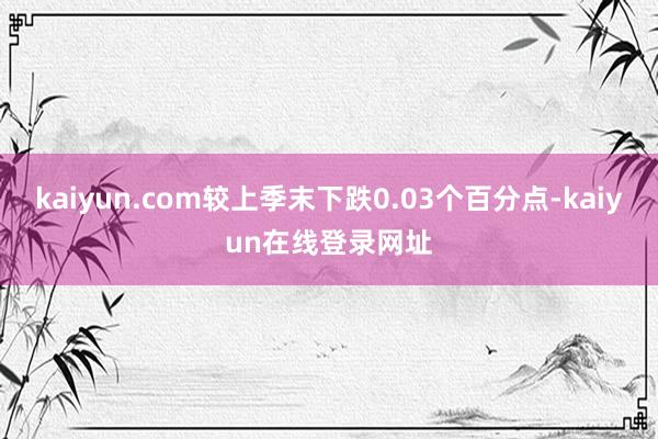 kaiyun.com较上季末下跌0.03个百分点-kaiyun在线登录网址