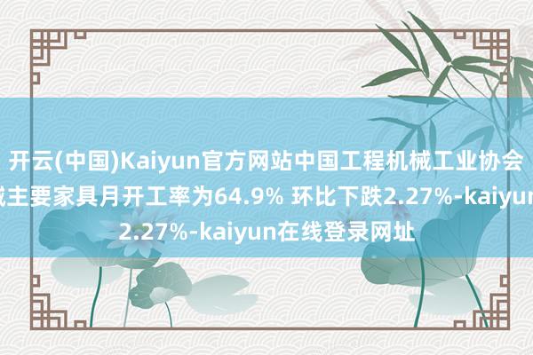 开云(中国)Kaiyun官方网站中国工程机械工业协会：7月工程机械主要家具月开工率为64.9% 环比下跌2.27%-kaiyun在线登录网址