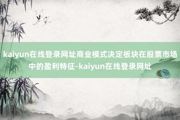 kaiyun在线登录网址商业模式决定板块在股票市场中的盈利特征-kaiyun在线登录网址