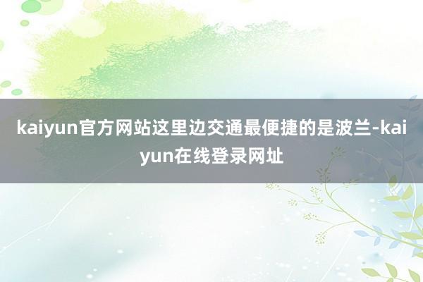 kaiyun官方网站这里边交通最便捷的是波兰-kaiyun在线登录网址