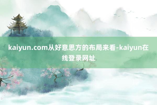 kaiyun.com从好意思方的布局来看-kaiyun在线登录网址