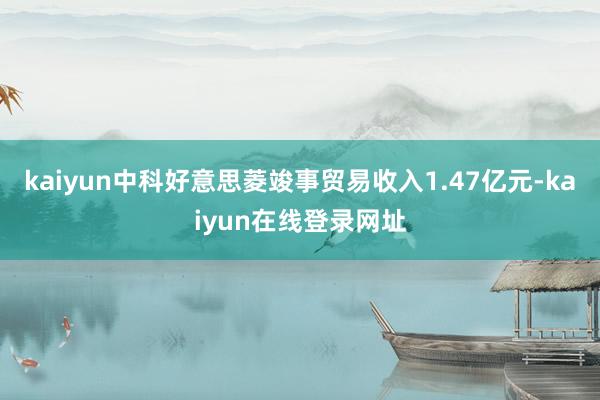 kaiyun中科好意思菱竣事贸易收入1.47亿元-kaiyun在线登录网址