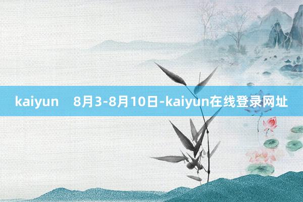 kaiyun    8月3-8月10日-kaiyun在线登录网址