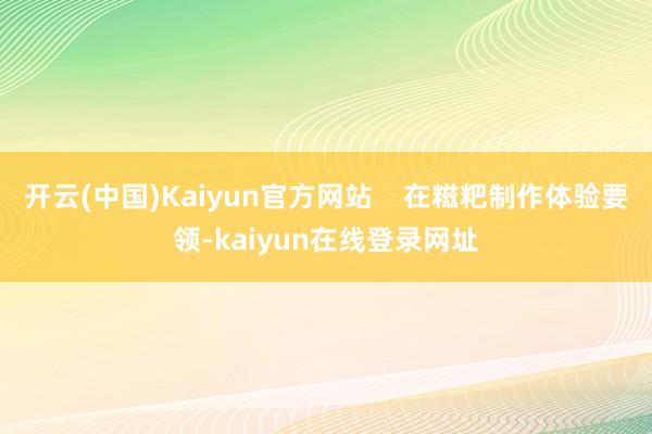 开云(中国)Kaiyun官方网站    在糍粑制作体验要领-kaiyun在线登录网址