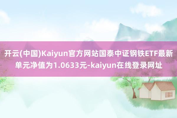 开云(中国)Kaiyun官方网站国泰中证钢铁ETF最新单元净值为1.0633元-kaiyun在线登录网址