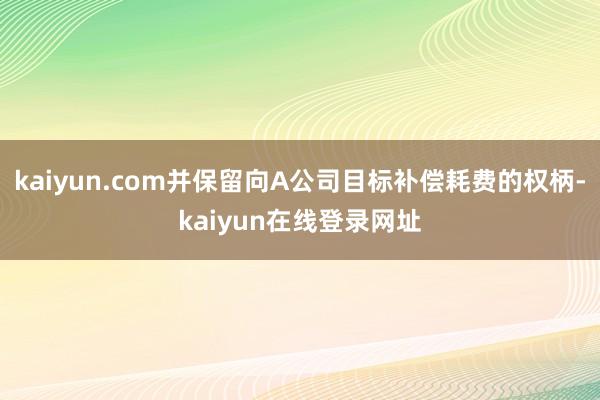 kaiyun.com并保留向A公司目标补偿耗费的权柄-kaiyun在线登录网址