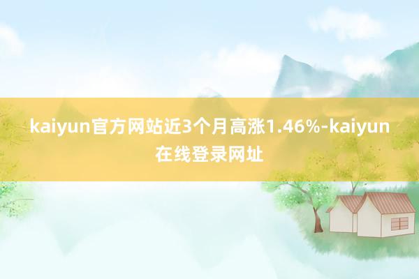 kaiyun官方网站近3个月高涨1.46%-kaiyun在线登录网址